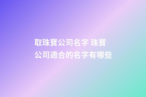 取珠寶公司名字 珠寶公司適合的名字有哪些-第1張-公司起名-玄機派